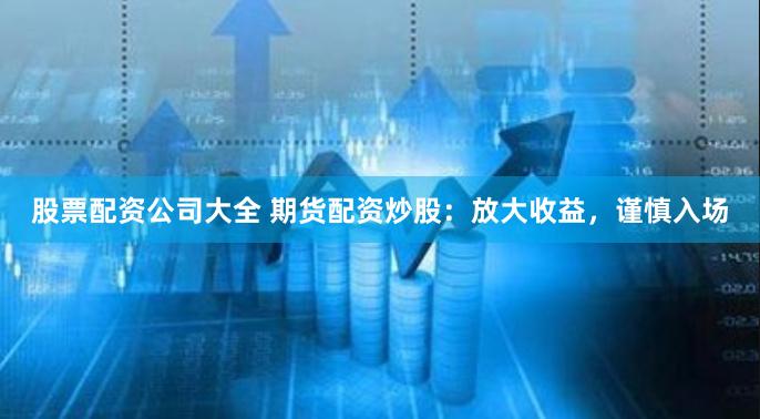 股票配资公司大全 期货配资炒股：放大收益，谨慎入场