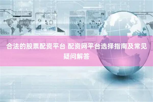 合法的股票配资平台 配资网平台选择指南及常见疑问解答