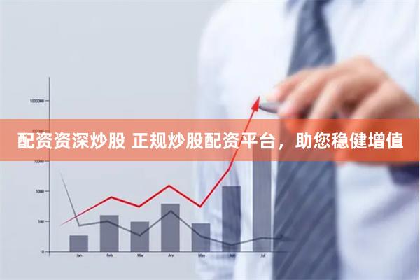 配资资深炒股 正规炒股配资平台，助您稳健增值