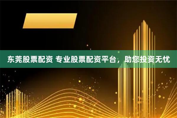 东莞股票配资 专业股票配资平台，助您投资无忧