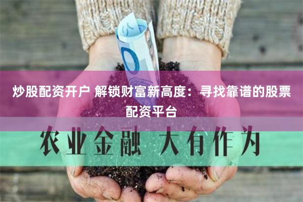 炒股配资开户 解锁财富新高度：寻找靠谱的股票配资平台