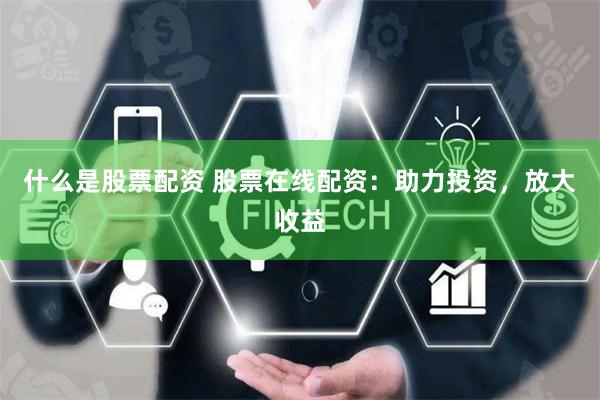 什么是股票配资 股票在线配资：助力投资，放大收益