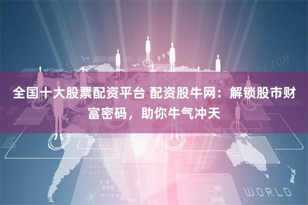 全国十大股票配资平台 配资股牛网：解锁股市财富密码，助你牛气冲天