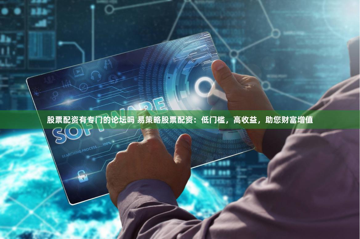 股票配资有专门的论坛吗 易策略股票配资：低门槛，高收益，助您财富增值