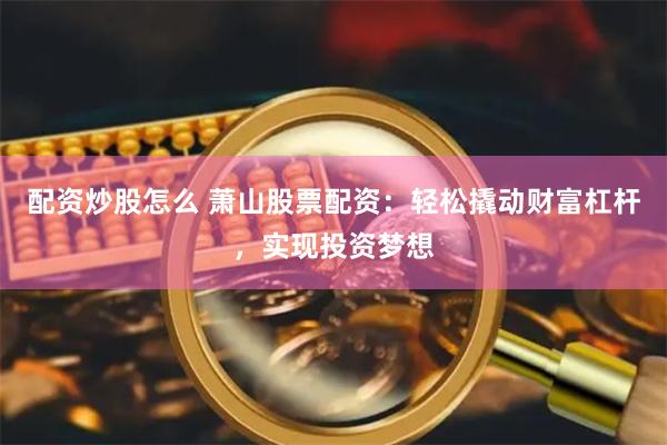 配资炒股怎么 萧山股票配资：轻松撬动财富杠杆，实现投资梦想