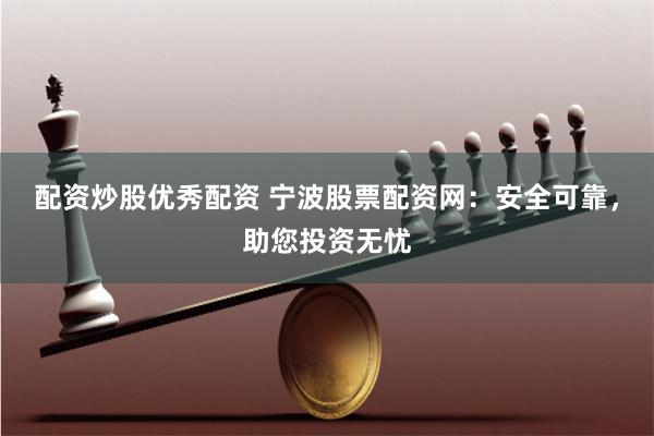 配资炒股优秀配资 宁波股票配资网：安全可靠，助您投资无忧