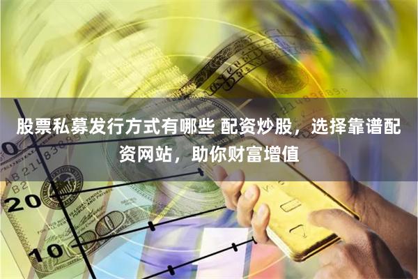 股票私募发行方式有哪些 配资炒股，选择靠谱配资网站，助你财富增值
