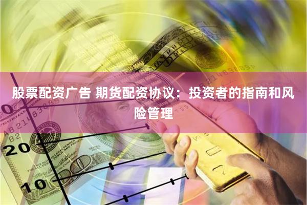 股票配资广告 期货配资协议：投资者的指南和风险管理