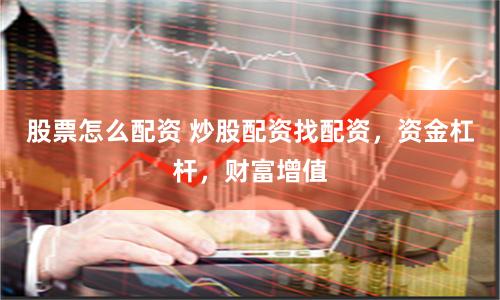 股票怎么配资 炒股配资找配资，资金杠杆，财富增值