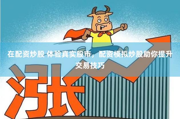 在配资炒股 体验真实股市，配资模拟炒股助你提升交易技巧