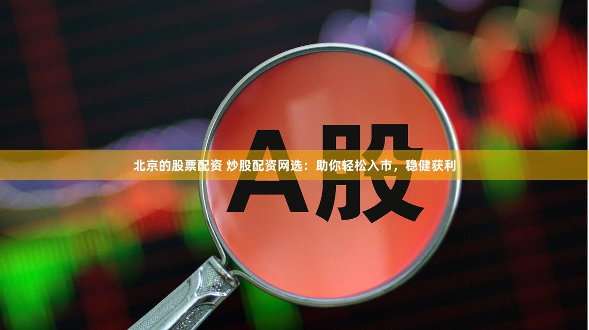 北京的股票配资 炒股配资网选：助你轻松入市，稳健获利