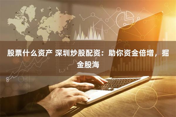 股票什么资产 深圳炒股配资:助你资金倍增,掘金股海