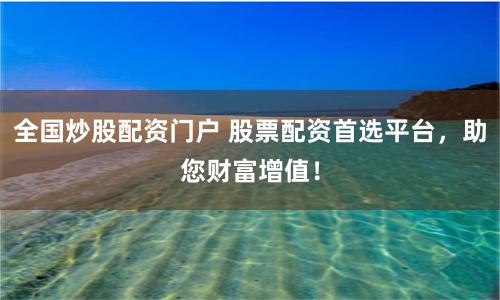 全国炒股配资门户 股票配资首选平台，助您财富增值！