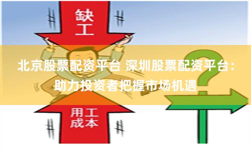 北京股票配资平台 深圳股票配资平台：助力投资者把握市场机遇