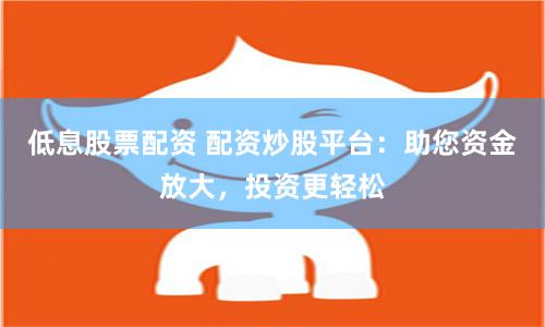 低息股票配资 配资炒股平台：助您资金放大，投资更轻松