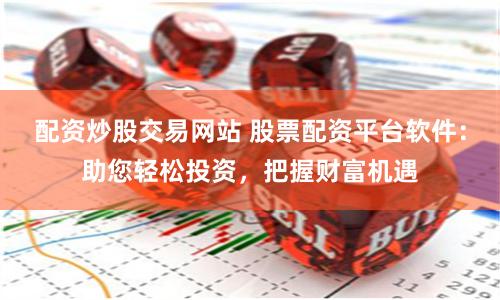 配资炒股交易网站 股票配资平台软件：助您轻松投资，把握财富机遇