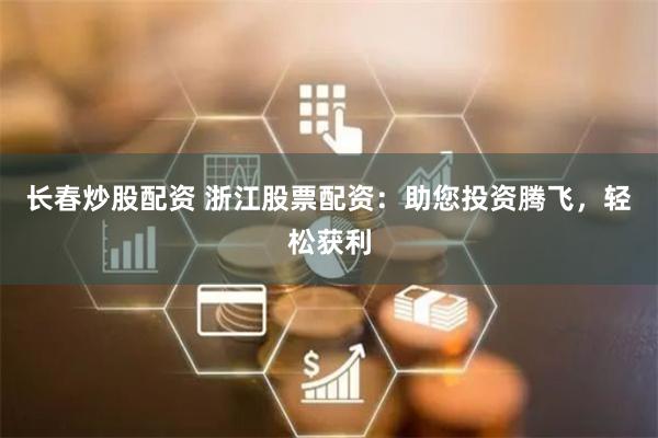 长春炒股配资 浙江股票配资：助您投资腾飞，轻松获利