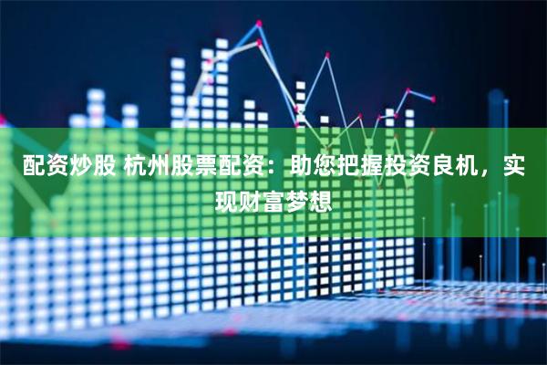 配资炒股 杭州股票配资：助您把握投资良机，实现财富梦想