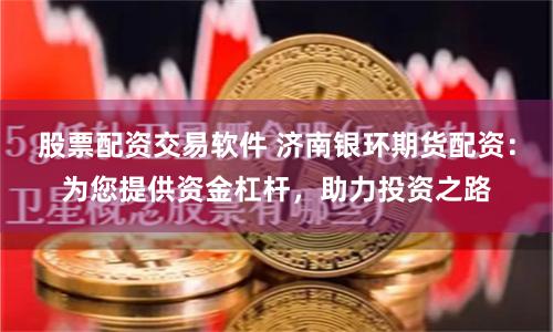股票配资交易软件 济南银环期货配资：为您提供资金杠杆，助力投资之路