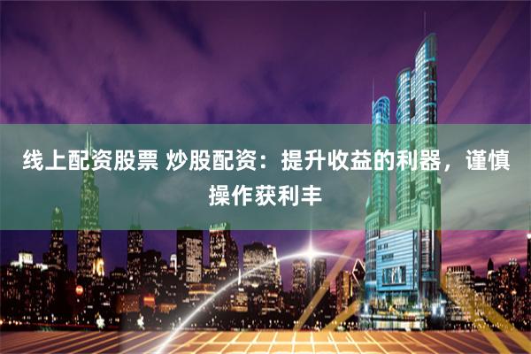线上配资股票 炒股配资：提升收益的利器，谨慎操作获利丰