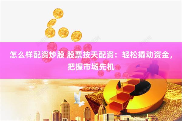 怎么样配资炒股 股票按天配资：轻松撬动资金，把握市场先机