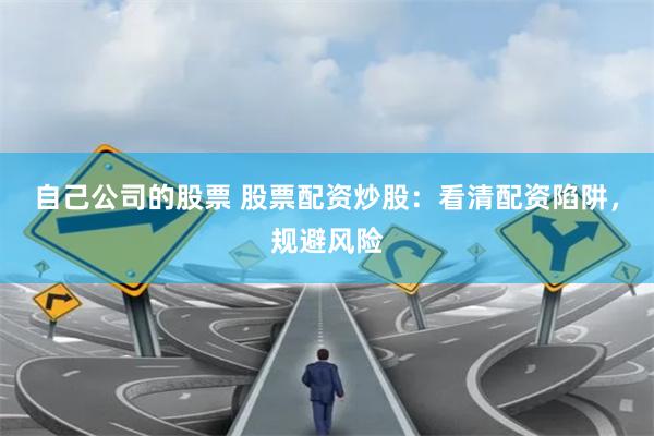 自己公司的股票 股票配资炒股：看清配资陷阱，规避风险
