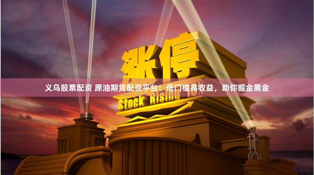 义乌股票配资 原油期货配资平台：低门槛高收益，助你掘金黑金