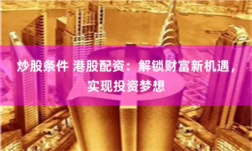 炒股条件 港股配资：解锁财富新机遇，实现投资梦想