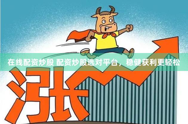 在线配资炒股 配资炒股选对平台，稳健获利更轻松