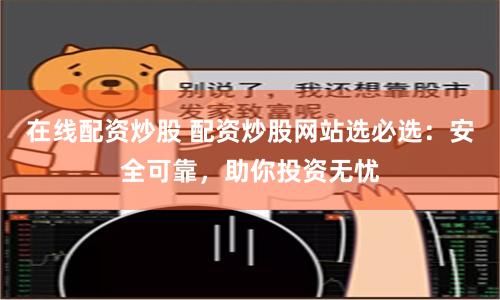 在线配资炒股 配资炒股网站选必选：安全可靠，助你投资无忧