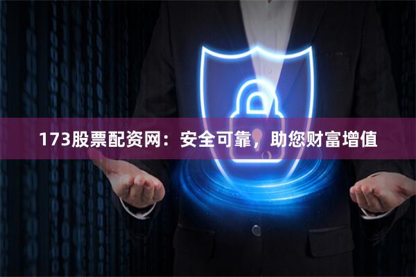 173股票配资网：安全可靠，助您财富增值