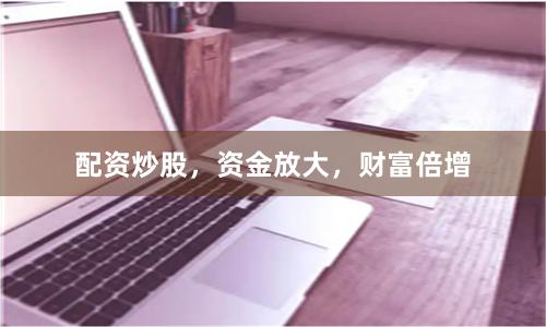 配资炒股，资金放大，财富倍增