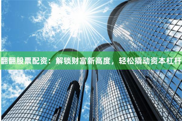 翻翻股票配资：解锁财富新高度，轻松撬动资本杠杆