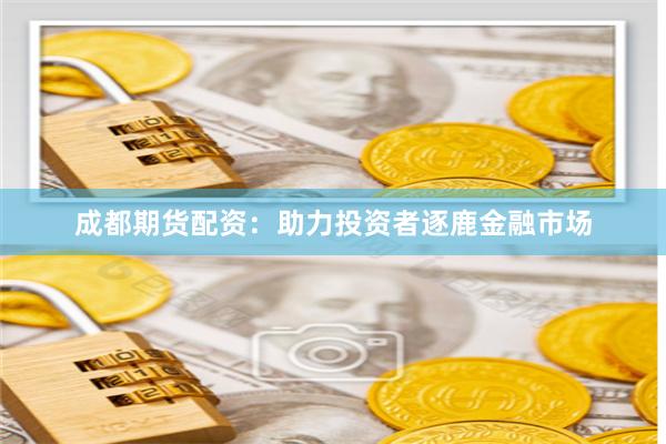 成都期货配资：助力投资者逐鹿金融市场