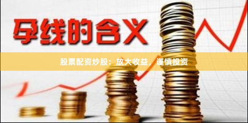 股票配资炒股：放大收益，谨慎投资