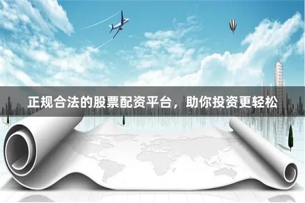 正规合法的股票配资平台，助你投资更轻松