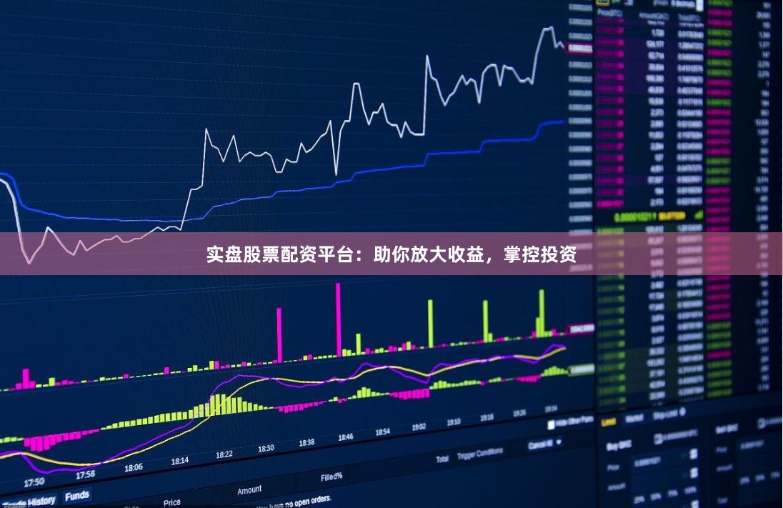 实盘股票配资平台：助你放大收益，掌控投资