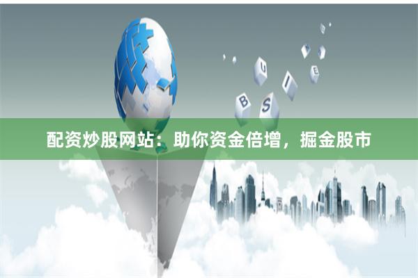配资炒股网站：助你资金倍增，掘金股市