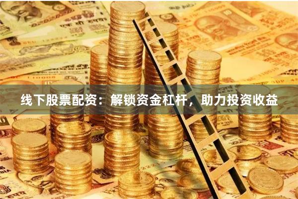 线下股票配资：解锁资金杠杆，助力投资收益