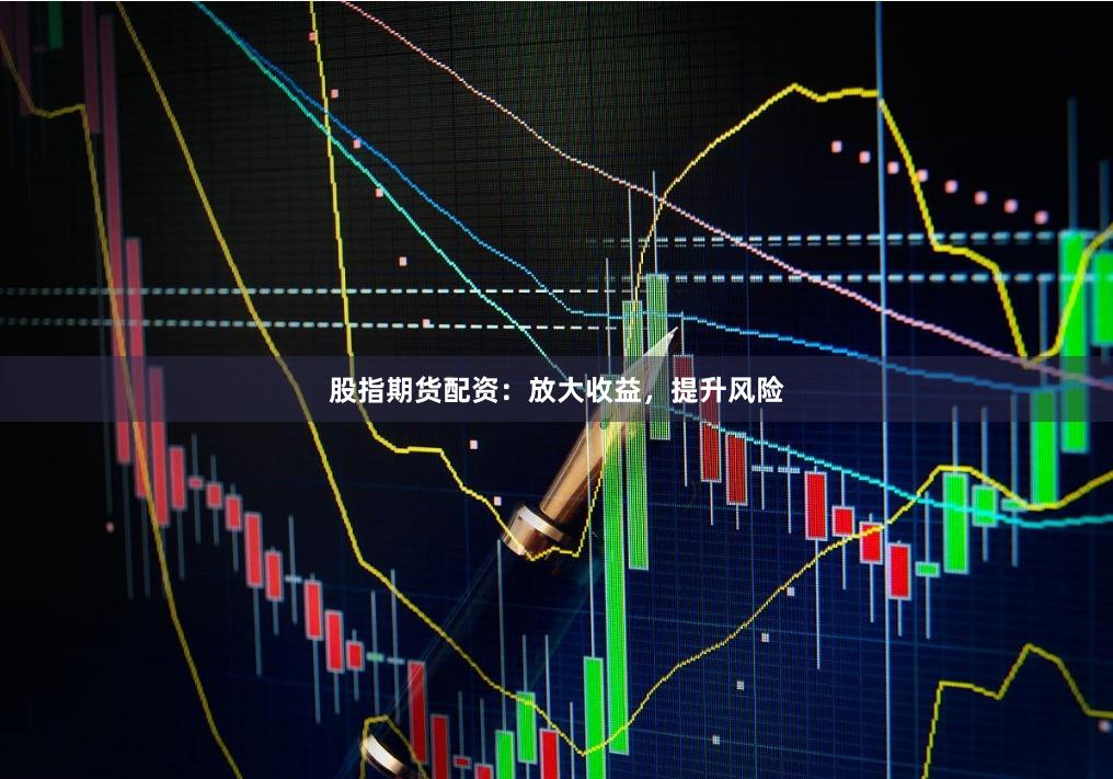 股指期货配资：放大收益，提升风险