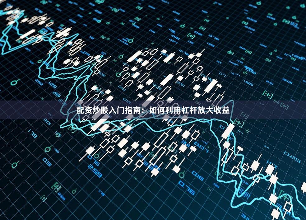 配资炒股入门指南：如何利用杠杆放大收益