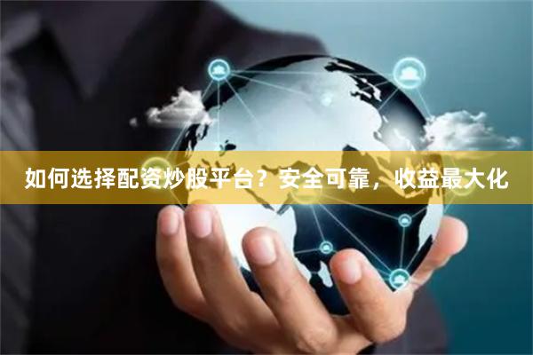 如何选择配资炒股平台？安全可靠，收益最大化