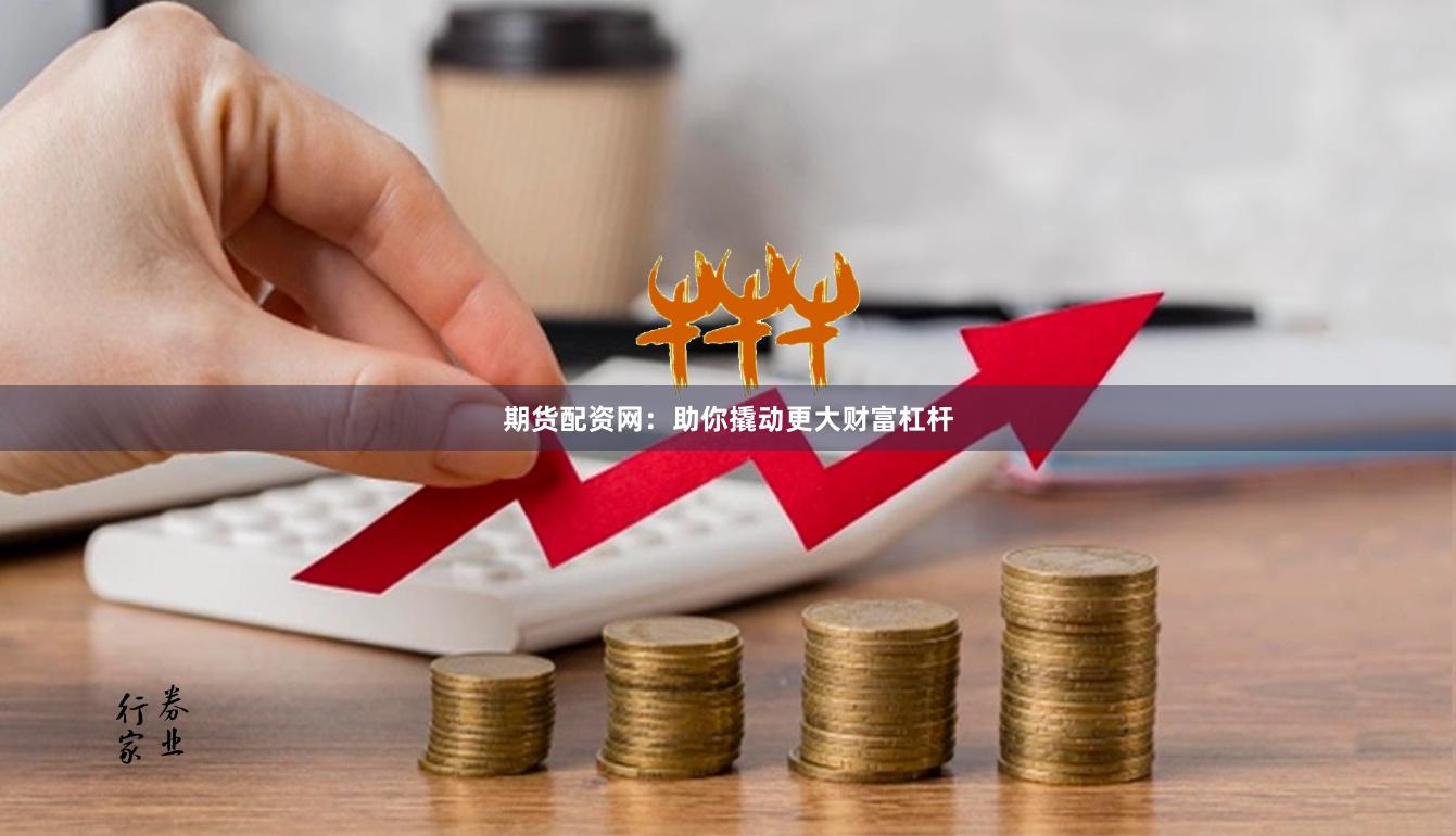 期货配资网：助你撬动更大财富杠杆