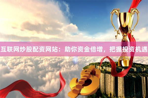 互联网炒股配资网站：助你资金倍增，把握投资机遇