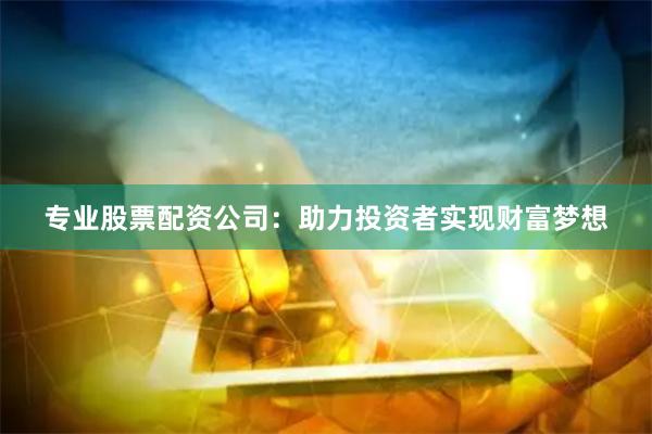 专业股票配资公司：助力投资者实现财富梦想