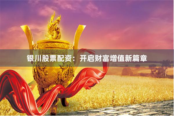 银川股票配资：开启财富增值新篇章
