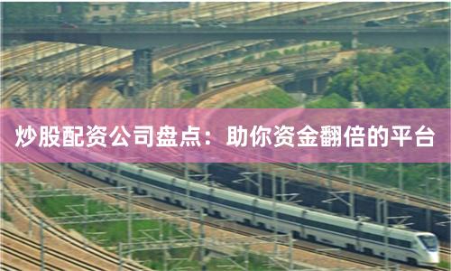 炒股配资公司盘点：助你资金翻倍的平台