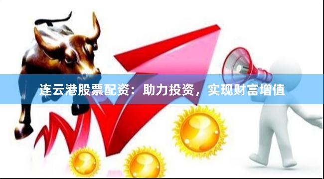 连云港股票配资：助力投资，实现财富增值