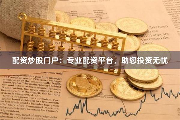 配资炒股门户：专业配资平台，助您投资无忧