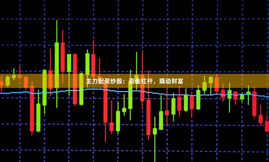 主力配资炒股：资金杠杆，撬动财富